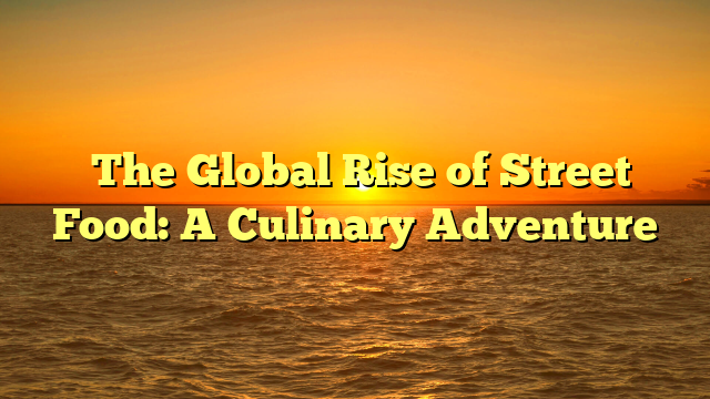 ﻿The Global Rise of Street Food: A Culinary Adventure