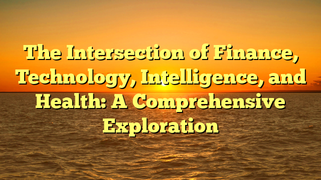 The Intersection of Finance, Technology, Intelligence, and Health: A Comprehensive Exploration